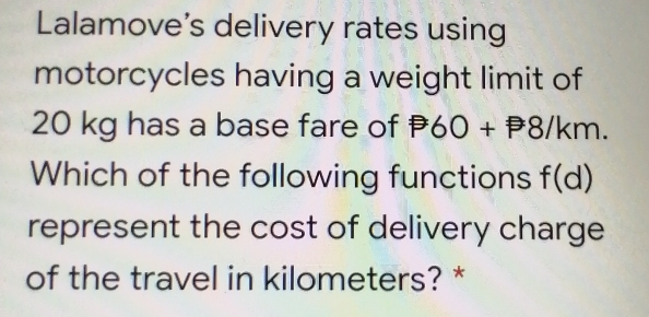 Lalamove’s delivery rates using motorcycles having a weight limit of 20 kg has a base fare of P 60+ =frac square square >8/km. Which of the following functions fd represent the cost of delivery charge of the travel in kilometers?