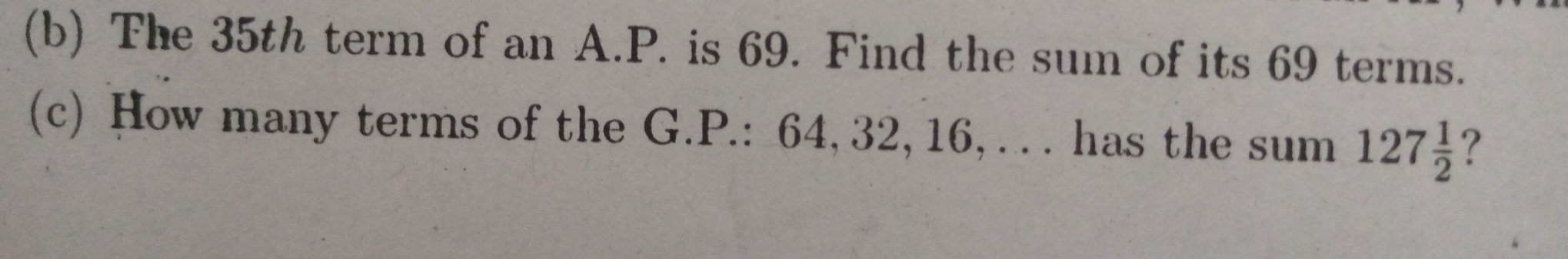 b The 35th term of an A.P. is 69. Find the sum of its 69 terms. c How many terms of the G.P.: 64, 32, 16, ... has the sum 127 1/2 ？