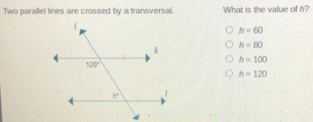 Two parallel lines are crossed by a transversal. What is the value of h? h=60 h=80 h=100 h=120