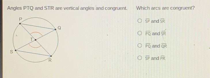 Angles PTQ and STR are vertical angles and congruent. Which arcs are congruent? overline SP and widehat SR overline PQ and widehat SR overline PQ and overline QR overline SP and widehat PR