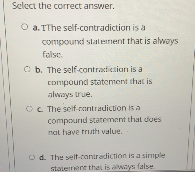 Select the correct answer. a. TThe self-contradiction is a compound statement that is always false. b. The self-contradiction is a compound statement that is always true. c. The self-contradiction is a compound statement that does not have truth value. d. The self-contradiction is a simple statement that is always false.