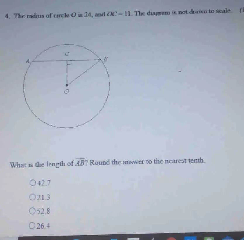 4. The radius of circle O is 24, and OC=11 . The diagram is not drawn to scale. What is the length of overline AB ? Round the answer to the nearest tenth. 42.7 21.3 52.8 26.4