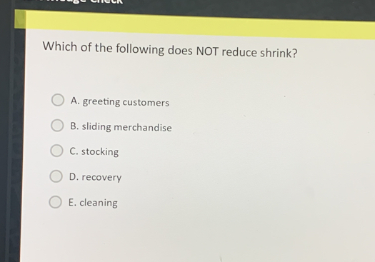 Which of the following does NOT reduce shrink? A. greeting customers B. sliding merchandise C. stocking D. recovery E. cleaning