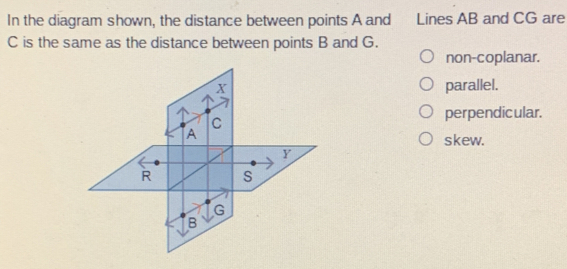 In the diagram shown, the distance between points A and Lines AB and CG are C is the same as the distance between points B and G. non-coplanar. parallel. perpendicular. skew.
