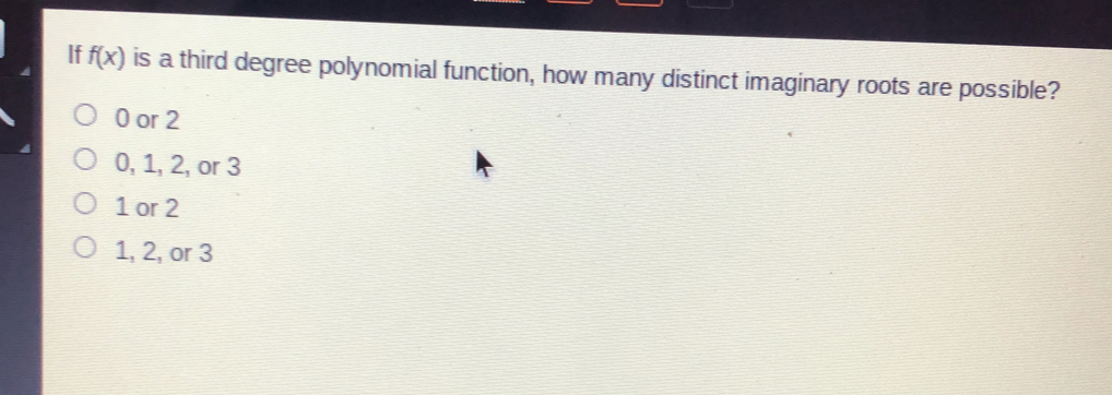 if fx is a third degree polynomial function, how many distinct imaginary roots are possible? 0 or 2 0, 1, 2, or 3 1 or 2 1, 2, or 3