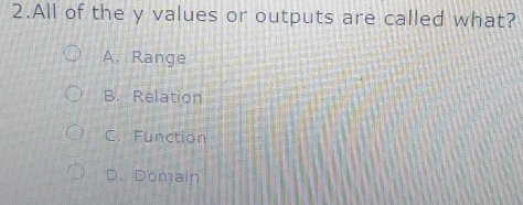 2.All of the y values or outputs are called what? A. Range B. Relation C. Function D. omain