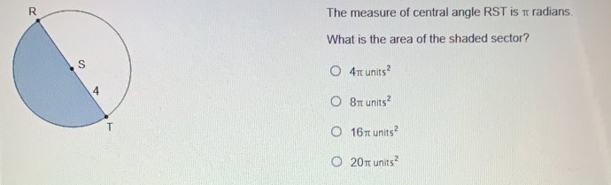 The measure of central angle RST is π radians. What is the area of the shaded sector? 4 π units2 8 π uniss2 16 π units2 20 π uuiss2