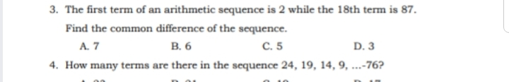 3. The first term of an arithmetic sequence is 2 while the 18th term is 87. Find the common difference of the sequence. A. 7 B. 6 C. 5 D. 3 4. How many terms are there in the sequence 24, 19, 14, 9, ...-76?