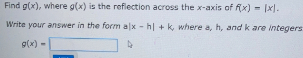 Find gx , where gx is the reflection across the x-axis of fx=|x|. Write your answer in the form a|x-h|+k , where a, h, and k are integers gx=