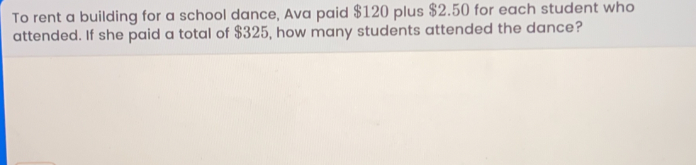 To rent a building for a school dance, Ava paid $ 120 plus $ 2.50 for each student who attended. If she paid a total of $ 325, how many students attended the dance?