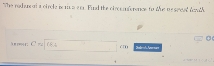 The radius of a circle is 10.2 cm. Find the circumference to the nearest tenth. Answer: C 68.4 Submit Answer cn atterpt 2 out of