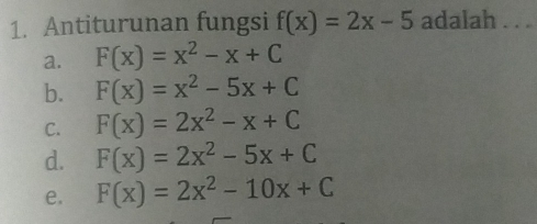 1. Antiturunan fungsi fx=2x-5 adalah_ a. Fx=x2-x+C b. Fx=x2-5x+C C. Fx=2x2-x+C d. Fx=2x2-5x+C e. Fx=2x2-10x+C