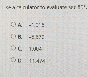 Use a calculator to evaluate sec 85 ° A. -1.016 B. -5.679 C. 1.004 D. 11.474