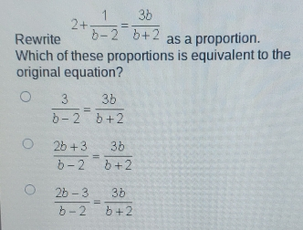 Rewrite 2+ 1/b-2 = 3b/b+2 as a proportion. Which of these proportions is equivalent to the original equation? 3/b-2 = 3b/b+2 2b+3/b-2 = 3b/b+2 2b-3/b-2 = 3b/b+2