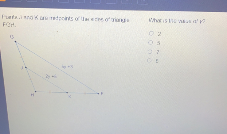 Points J and K are midpoints of the sides of triangle What is the value of y? FGH. 2 5 7 8