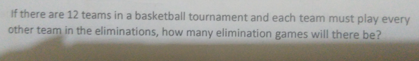 If there are 12 teams in a basketball tournament and each team must play every other team in the eliminations, how many elimination games will there be?