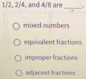 1/2, 2/4, and 4/8 are _. mixed numbers equivalent fractions improper fractions adjacent fractions