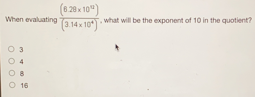 When evaluating frac 6.28 * 10123.14 * 104 , what will be the exponent of 10 in the quotient? 3 4 8 16