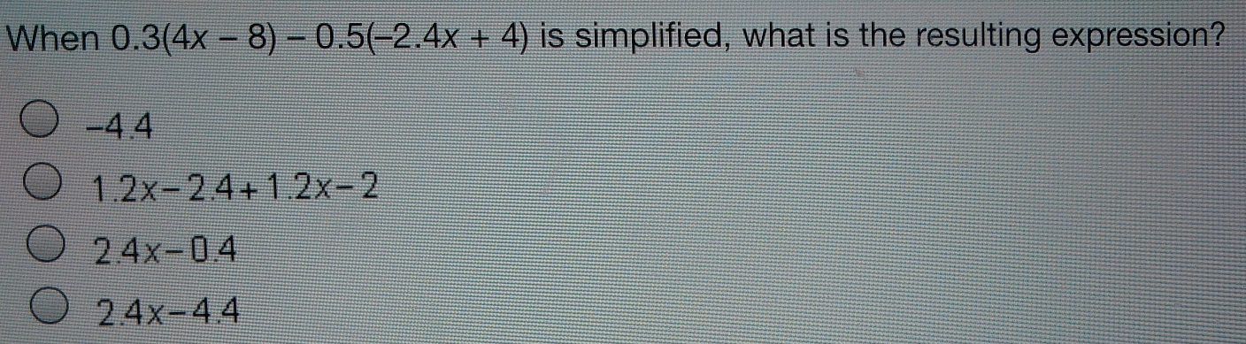 When 0.34x-8-0.5-2.4x+4 is simplified, what is the resulting expression? -4.4 1.2x-2.4+1.2x-2 2.4x-0.4 2.4x-4.4