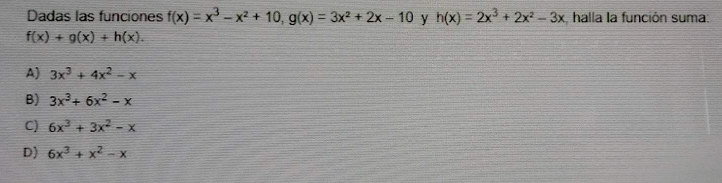 Dadas las funciones fx=x3-x2+10,gx=3x2+2x-10 y hx=2x3+2x2-3x , halla la función suma: fx+gx+hx. a 3x3+4x2-x B 3x3+6x2-x C 6x3+3x2-x D 6x3+x2-x