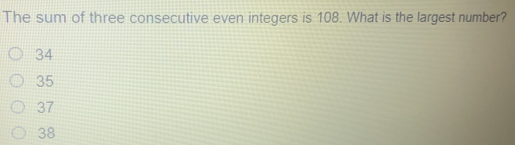 The sum of three consecutive even integers is 108. What is the largest number? 34 35 37 38