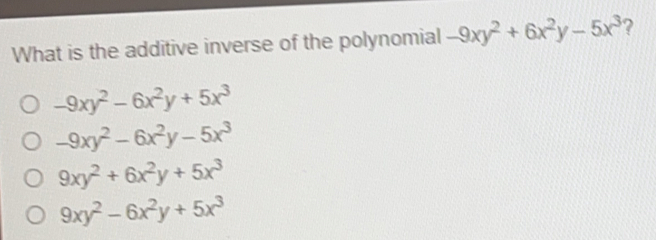 What is the additive inverse of the polynomial -9xy2+6x2y-5x3 ? -9xy2-6x2y+5x3 -9xy2-6x2y-5x3 9xy2+6x2y+5x3 9xy2-6x2y+5x3