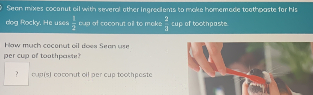 Sean mixes coconut oil with several other ingredients to make homemade toothpaste for his dog Rocky. He uses 1/2 cup of coconut oil to make 2/3 cup of toothpaste. How much coconut oil does Sean use per cup of toothpaste? ? cups coconut oil per cup toothpaste