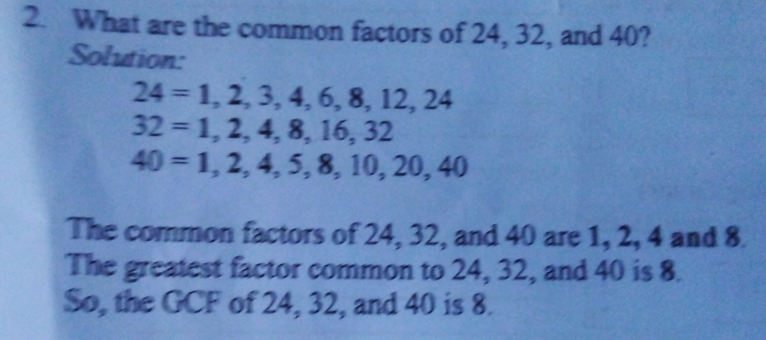 2. What are the common factors of 24, 32, and 40? Solution: 24=1,2,3,4,6,8,12,24 32=1,2,4,8,16,32 40=1,2,4,5,8,10,20,40 The common factors of 24, 32, and 40 are 1, 2, 4 and 8 The greatest factor common to 24, 32, and 40 is 8 So, the GCF of 24, 32, and 40 is 8.