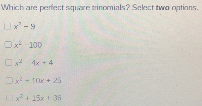 Which are perfect square trinomials? Select two options. x2-9 x2-100 x2-4x+4 x2+10x+25 x2+15x+36
