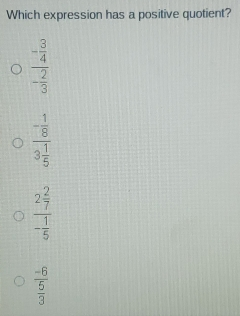 Which expression has a positive quotient? frac - 3/4 - 2/3 frac - 1/8 3 1/5 frac 2 2/7 - 1/5 frac -6 5/3