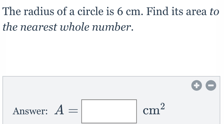 The radius of a circle is 6 cm. Find its area to the nearest whole number. Answer: A=square cm2