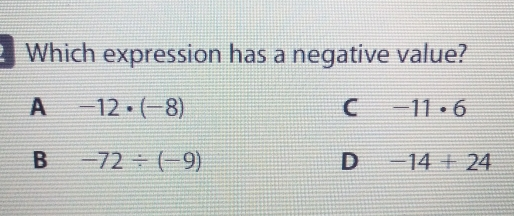 Which expression has a negative value? A -12 . -8 C -11 . 6 B -72 / -9 D -14+24