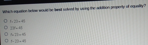 Which equation below would be best solved by using the addition property of equality? f / 23=45 23f=45 f+23=45 f-23=45