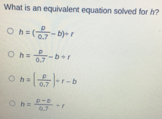 What is an equivalent equation solved for h? h= p/0.7 -b / r h= p/0.7 -b / r h= p/0.7 / r-b h= p-b/0.7 +r