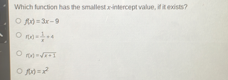 Which function has the smallest x-intercept value, if it exists? fx=3x-9 fx= 1/x +4 fx= square root of x+1 fx=x2