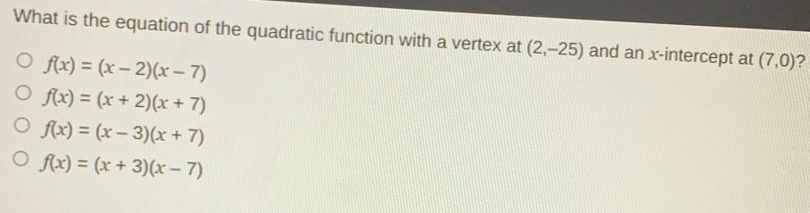 What is the equation of the quadratic function with a vertex at 2,-25 and an x-intercept at 7,0 ? fx=x-2x-7 fx=x+2x+7 fx=x-3x+7 fx=x+3x-7