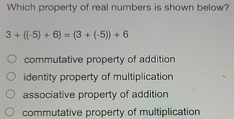 Which property of real numbers is shown below? 3+-5+6=3+-5+6 commutative property of addition identity property of multiplication associative property of addition commutative property of multiplication