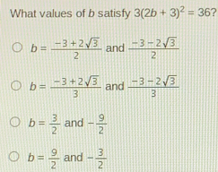 What values of b satisfy 32b+32=36 ? b=frac -3+2 square root of 32 and frac -3-2 square root of 32 b=frac -3+2 square root of 33 and frac -3-2 square root of 33 b= 3/2 and - 9/2 b= 9/2 and - 3/2