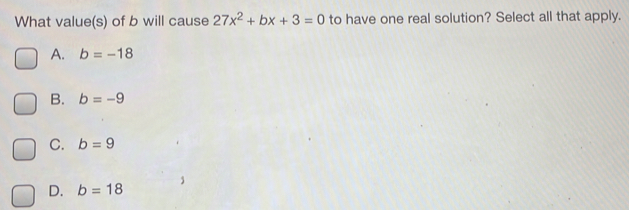 What values of b will cause 27x2+bx+3=0 to have one real solution? Select all that apply. A. b=-18 B. b=-9 C. b=9 D. b=18 ,