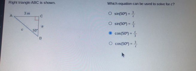 Right triangle ABC is shown. Which equation can be used to solve for c? sin 50 ° = 3/c sin 50 ° = c/3 cos 50 ° = c/3 cos 50 ° = 3/c