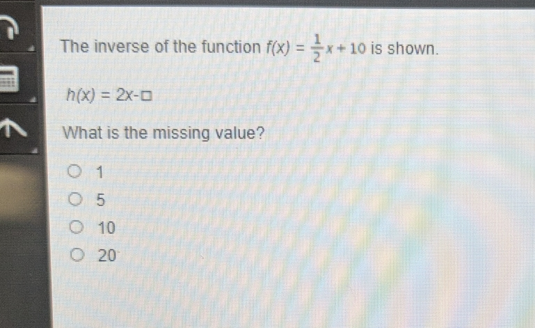 The inverse of the function fx= 1/2 x+10 is shown. hx=2x-square What is the missing value? 1 5 10 20