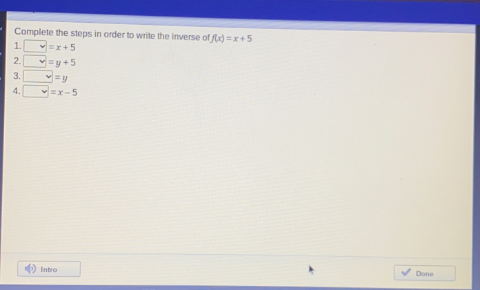 Complete the steps in order to write the inverse of fx=x+5 1. =x+5 2. =y+5 3. =y 4. =x-5 Intro Done