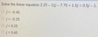 Solve the linear equation 2.25-11j-7.75+1.5j=0.5j-1. j=-0.45 j=-0.25 j=0.25 j=0.45