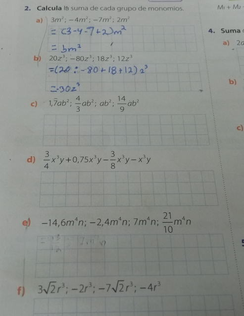 2. Calcula la suma de cada grupo de monomios M_1+M_2 a 3m2;-4m2;-7m2;2m2 4. Suma a frac 21square 2 b 20z3;-80z3;18z3;12z3 b c 1,widehat 7ab2; 4/3 ab2;ab2; 14/9 ab2 c d 3/4 x3y+0,75x3y- 3/8 x3y-x3y ei -14,6m4n;-2,4m4n;7m4n; 21/10 m4n f 3 square root of 2r3;-2r3;-7 square root of 2r3;-4r3