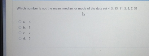 Which number is not the mean, median, or mode of the data set 4, 3, 15, 11, 3, 8, 7, 5? a.6 b.3 C. 7 d.5