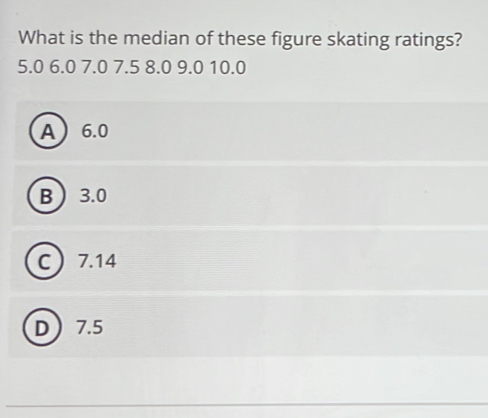 What is the median of these figure skating ratings? 5.0 6.0 7.0 7.5 8.0 9.0 10.0 A6.0 B3.0 c: 7.14 D7.5