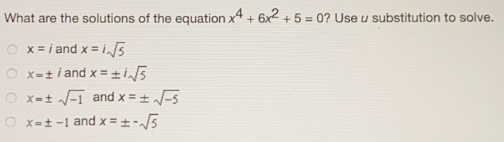 What are the solutions of the equation x4+6x2+5=0 ? Use u substitution to solve. x=i and x=i square root of 5 x= ± i and x= ± i square root of 5 x= ± square root of -1 and x= ± square root of -5 x= ± -1 and x= ± - square root of 5