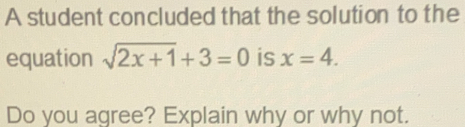 A student concluded that the solution to the equation square root of 2x+1+3=0 is x=4. Do you agree? Explain why or why not.