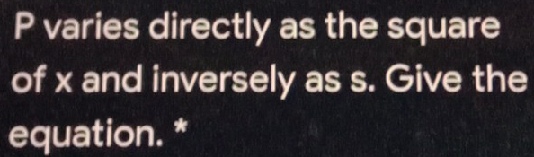 P varies directly as the square of x and inversely as s. Give the equation.*
