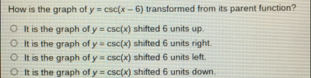 How is the graph of y=csc x-6 transformed from its parent function? It is the graph of y=csc x shifted 6 units up. It is the graph of y=csc x shifted 6 units right. It is the graph of y=csc x shifted 6 units left It is the graph of y=csc x shifted 6 units down.